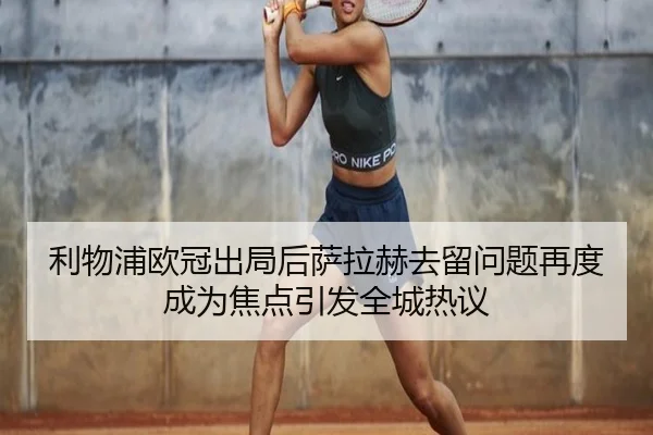 利物浦欧冠出局后萨拉赫去留问题再度成为焦点引发全城热议