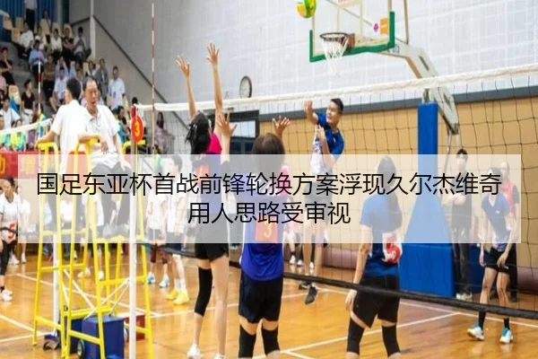 国足东亚杯首战前锋轮换方案浮现久尔杰维奇用人思路受审视
