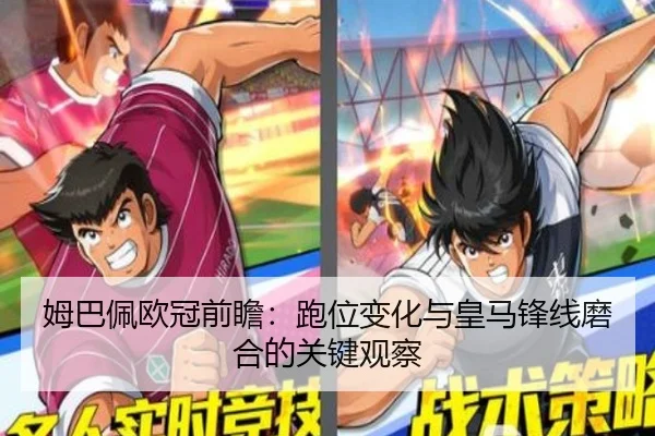 姆巴佩欧冠前瞻：跑位变化与皇马锋线磨合的关键观察