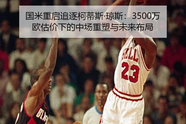 国米重启追逐柯蒂斯·琼斯：3500万欧估价下的中场重塑与未来布局