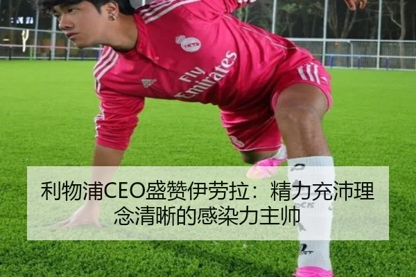 利物浦CEO盛赞伊劳拉：精力充沛理念清晰的感染力主帅