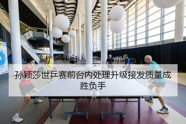 孙颖莎世乒赛前台内处理升级接发质量成胜负手